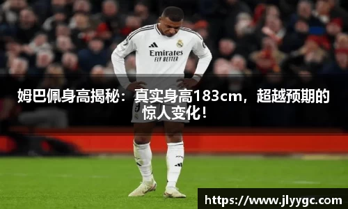 姆巴佩身高揭秘：真实身高183cm，超越预期的惊人变化！