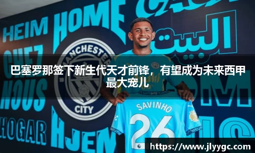 巴塞罗那签下新生代天才前锋，有望成为未来西甲最大宠儿