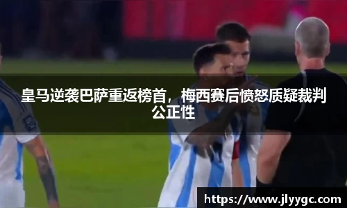 皇马逆袭巴萨重返榜首，梅西赛后愤怒质疑裁判公正性